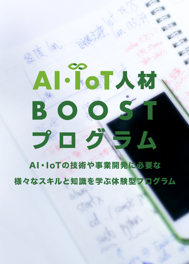 AI・IoT人材 BOOST プログラム AI・IoTの技術や事業開発に必要な様々なスキルと知識を学ぶ体験型プログラム